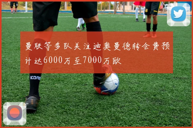 曼联等多队关注迪奥曼德转会费预计达6000万至7000万欧