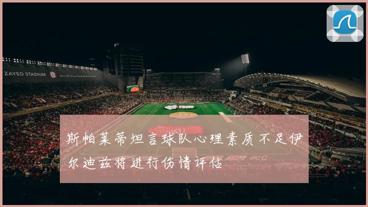 斯帕莱蒂坦言球队心理素质不足伊尔迪兹将进行伤情评估