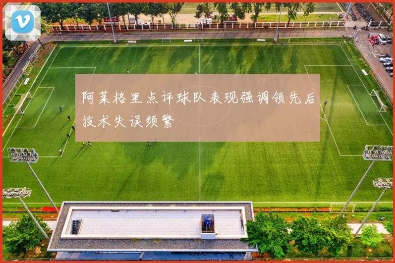 阿莱格里点评球队表现强调领先后技术失误频繁