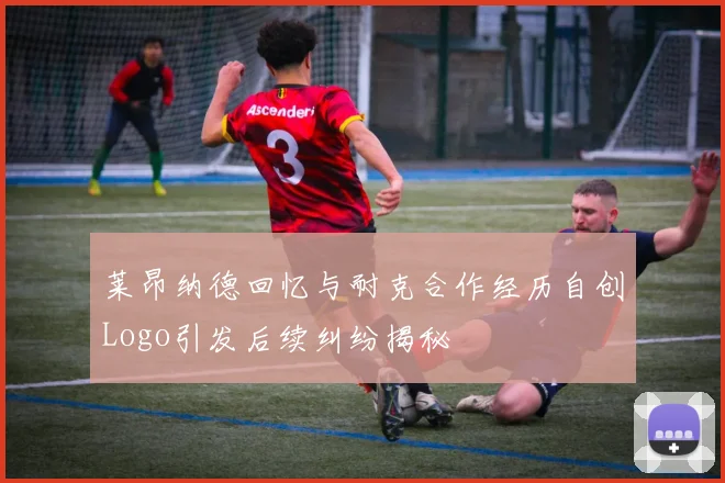 莱昂纳德回忆与耐克合作经历自创Logo引发后续纠纷揭秘