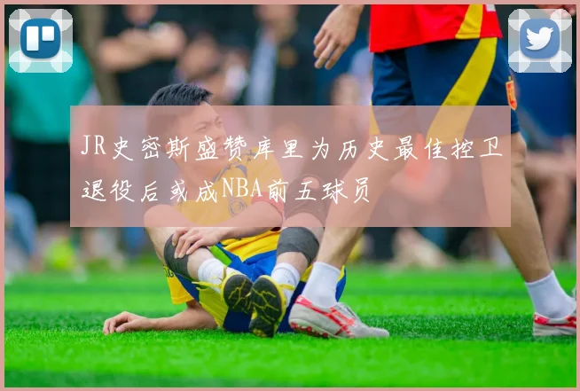 JR史密斯盛赞库里为历史最佳控卫退役后或成NBA前五球员