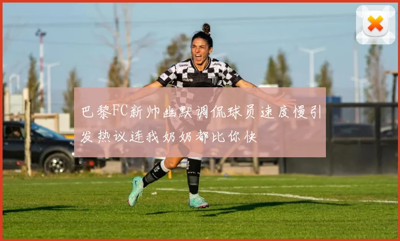 巴黎FC新帅幽默调侃球员速度慢引发热议连我奶奶都比你快