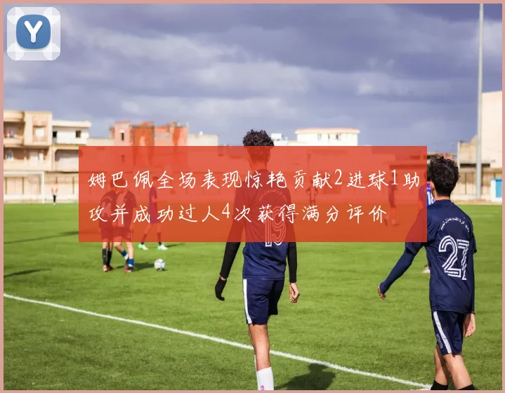 姆巴佩全场表现惊艳贡献2进球1助攻并成功过人4次获得满分评价