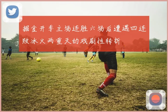 掘金开季主场连胜六场后遭遇四连败冰火两重天的戏剧性转折