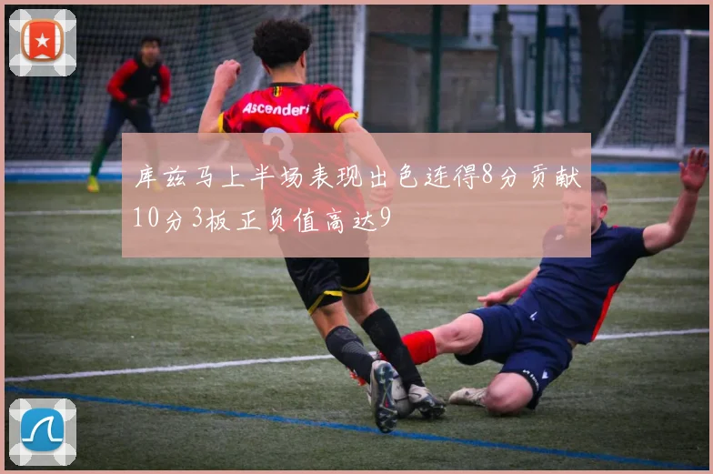 库兹马上半场表现出色连得8分贡献10分3板正负值高达9