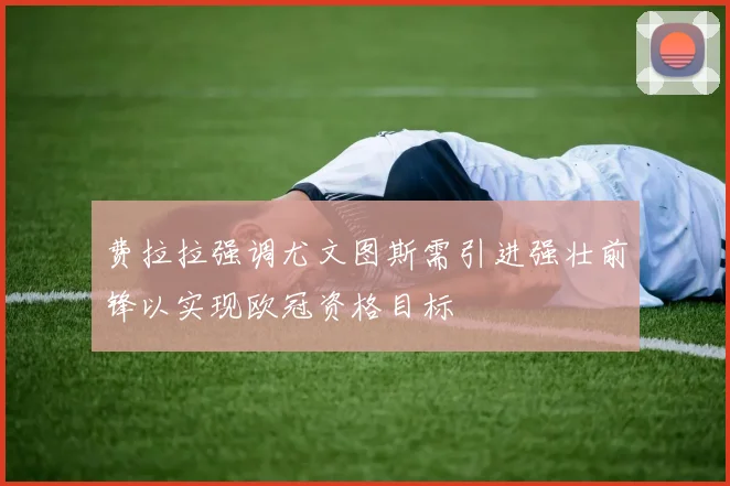 费拉拉强调尤文图斯需引进强壮前锋以实现欧冠资格目标