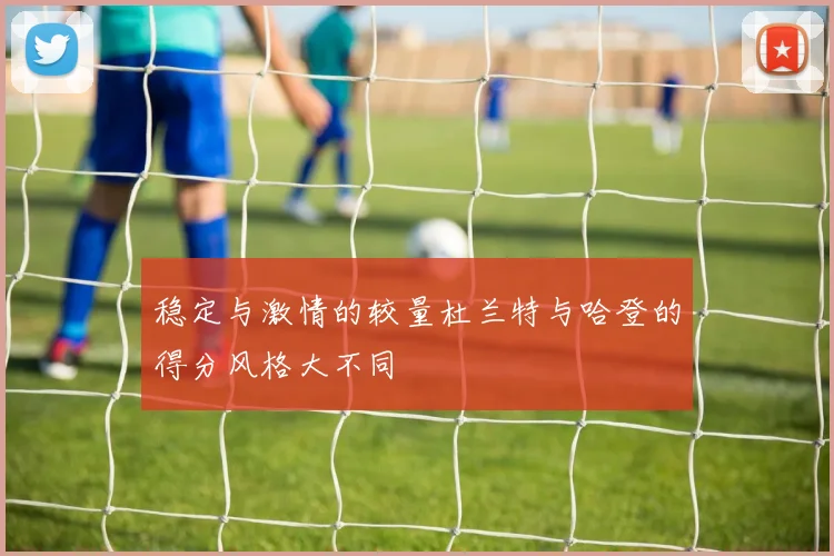 稳定与激情的较量杜兰特与哈登的得分风格大不同