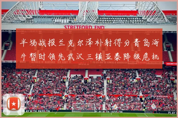 半场战报兰克尔泽补射得分青岛海牛暂时领先武汉三镇亚泰降级危机加剧