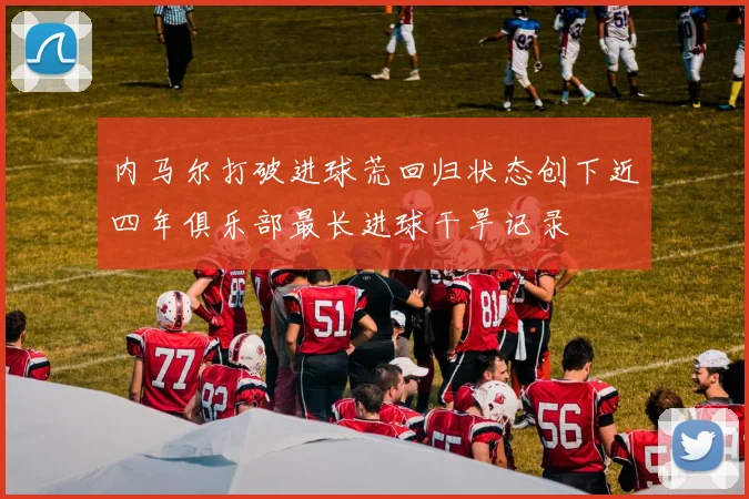 内马尔打破进球荒回归状态创下近四年俱乐部最长进球干旱记录