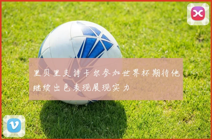 里贝里支持卡尔参加世界杯期待他继续出色表现展现实力