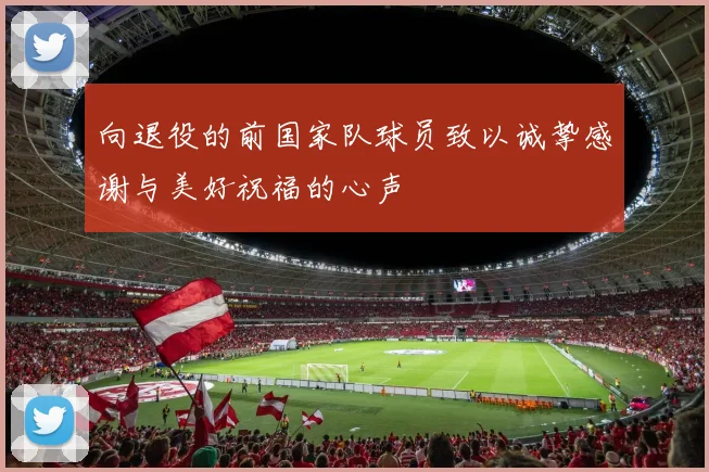 向退役的前国家队球员致以诚挚感谢与美好祝福的心声