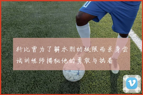 科比曾为了解水刑的极限而亲身尝试训练师揭秘他的勇敢与执着