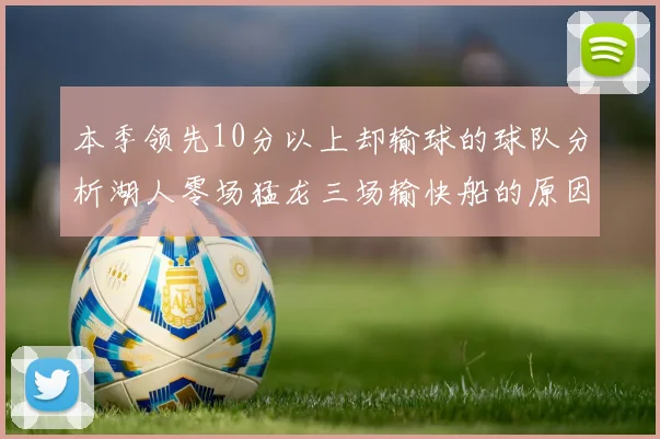本季领先10分以上却输球的球队分析湖人零场猛龙三场输快船的原因
