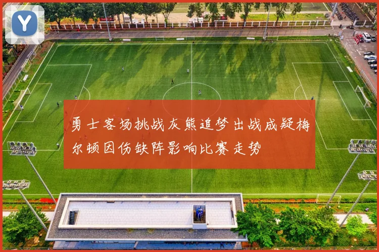 勇士客场挑战灰熊追梦出战成疑梅尔顿因伤缺阵影响比赛走势