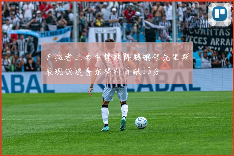开拓者三名中锋缺阵鹈鹕领先里斯表现低迷普尔替补贡献13分