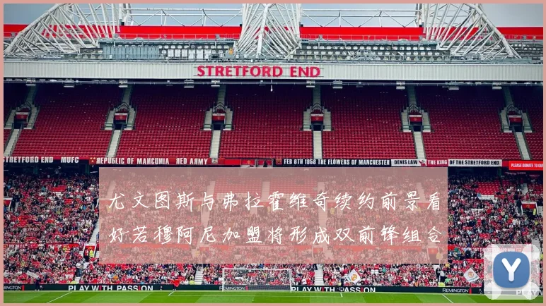 尤文图斯与弗拉霍维奇续约前景看好若穆阿尼加盟将形成双前锋组合