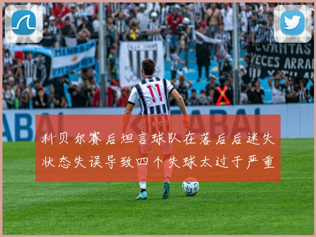 科贝尔赛后坦言球队在落后后迷失状态失误导致四个失球太过于严重