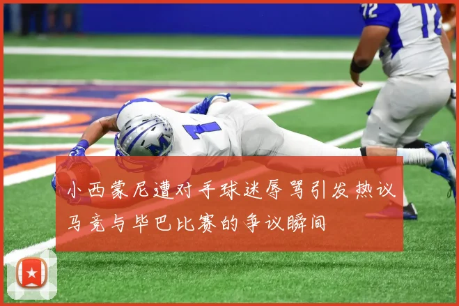 小西蒙尼遭对手球迷辱骂引发热议马竞与毕巴比赛的争议瞬间
