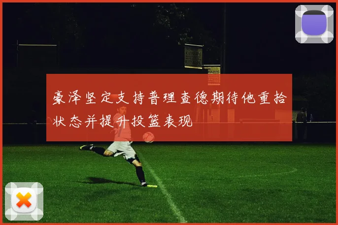豪泽坚定支持普理查德期待他重拾状态并提升投篮表现