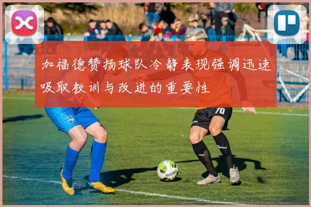 加福德赞扬球队冷静表现强调迅速吸取教训与改进的重要性
