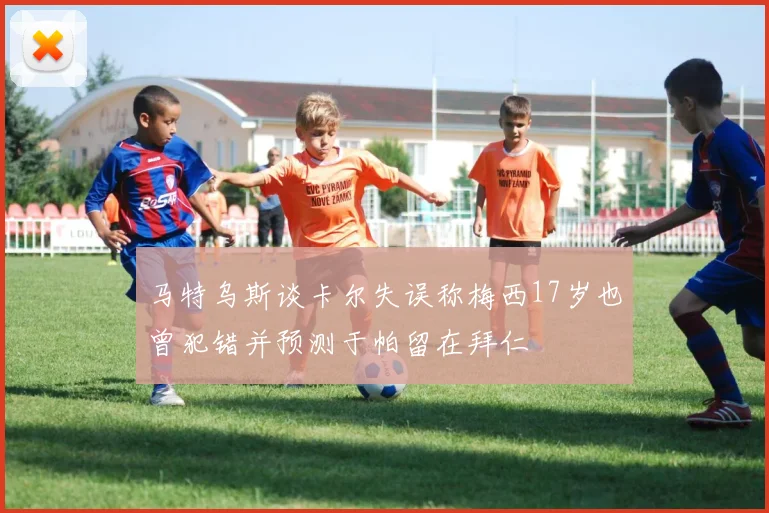 马特乌斯谈卡尔失误称梅西17岁也曾犯错并预测于帕留在拜仁