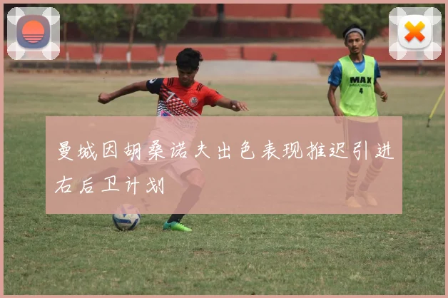 曼城因胡桑诺夫出色表现推迟引进右后卫计划