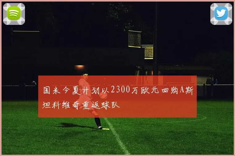 国米今夏计划以2300万欧元回购A斯坦科维奇重返球队