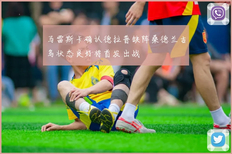 马雷斯卡确认德拉普缺阵桑德兰吉乌状态良好将首发出战