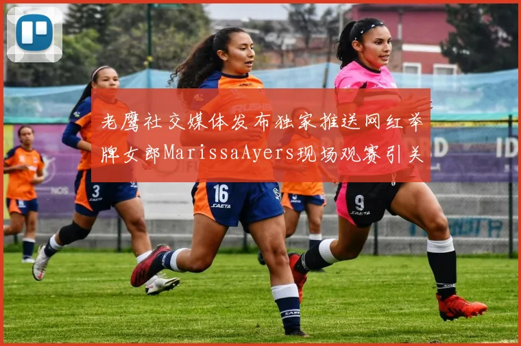 老鹰社交媒体发布独家推送网红举牌女郎MarissaAyers现场观赛引关注